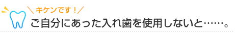 ご自分にあった入れ歯を使用しないと････。