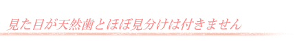 見た目が天然歯とほぼ見分けは付きません