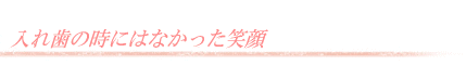 入れ歯の時にはなかった笑顔