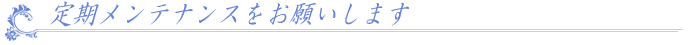 定期メンテナンスをお願いします