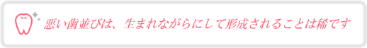 悪い歯並びは、生まれながらにして形成されることは稀です